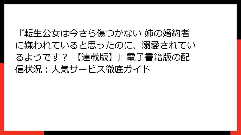『転生公女は今さら傷つかない 姉の婚約者に嫌われていると思ったのに、溺愛されているようです? 【連載版】』電子書籍版の配信状況:人気サービス徹底ガイド
