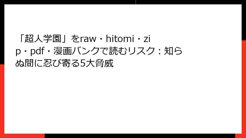 「超人学園」をraw・hitomi・zip・pdf・漫画バンクで読むリスク：知らぬ間に忍び寄る5大脅威