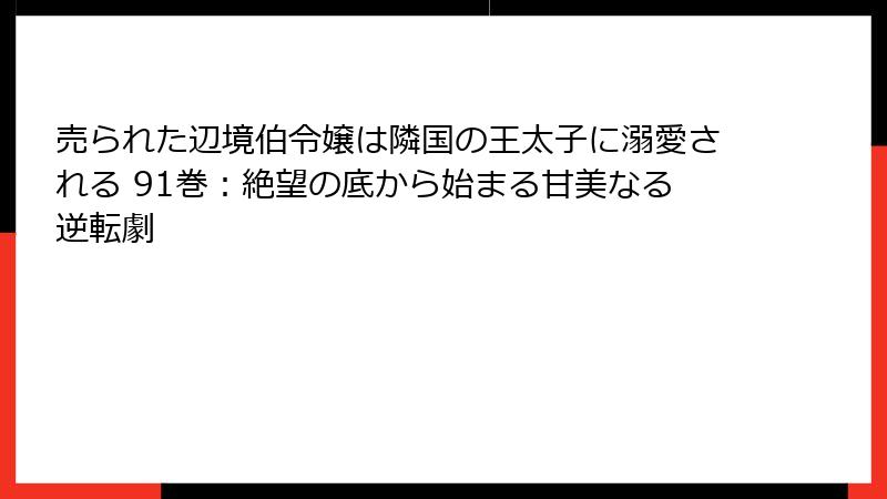 売られた辺境伯令嬢は隣国の王太子に溺愛される 91巻：絶望の底から始まる甘美なる逆転劇