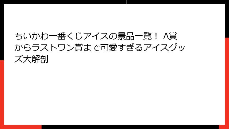 ちいかわ一番くじアイスの景品一覧！ A賞からラストワン賞まで可愛すぎるアイスグッズ大解剖