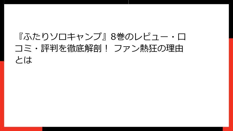 『ふたりソロキャンプ』8巻のレビュー・口コミ・評判を徹底解剖！ ファン熱狂の理由とは