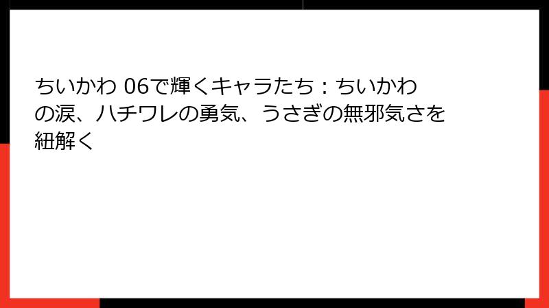 ちいかわ 06で輝くキャラたち：ちいかわの涙、ハチワレの勇気、うさぎの無邪気さを紐解く