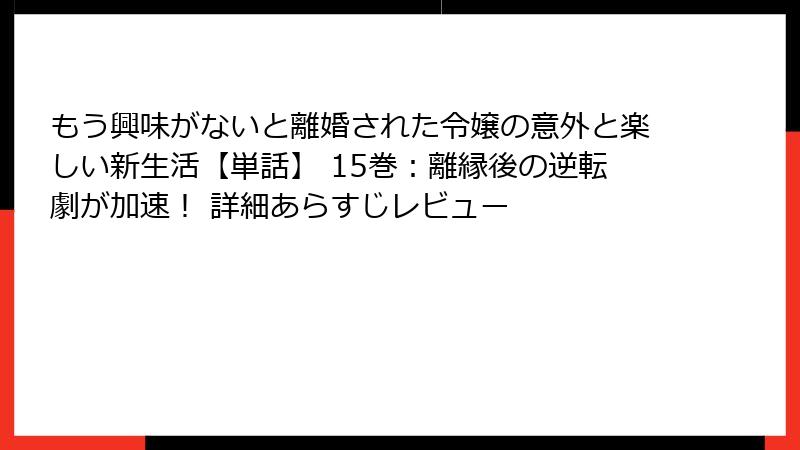 もう興味がないと離婚された令嬢の意外と楽しい新生活【単話】 15巻：離縁後の逆転劇が加速！ 詳細あらすじレビュー