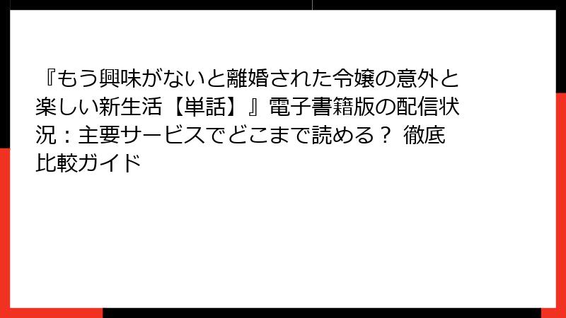 『もう興味がないと離婚された令嬢の意外と楽しい新生活【単話】』電子書籍版の配信状況：主要サービスでどこまで読める？ 徹底比較ガイド