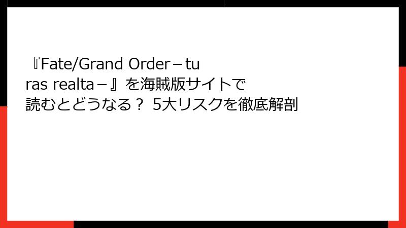 『Fate/Grand Order－turas realta－』を海賊版サイトで読むとどうなる？ 5大リスクを徹底解剖