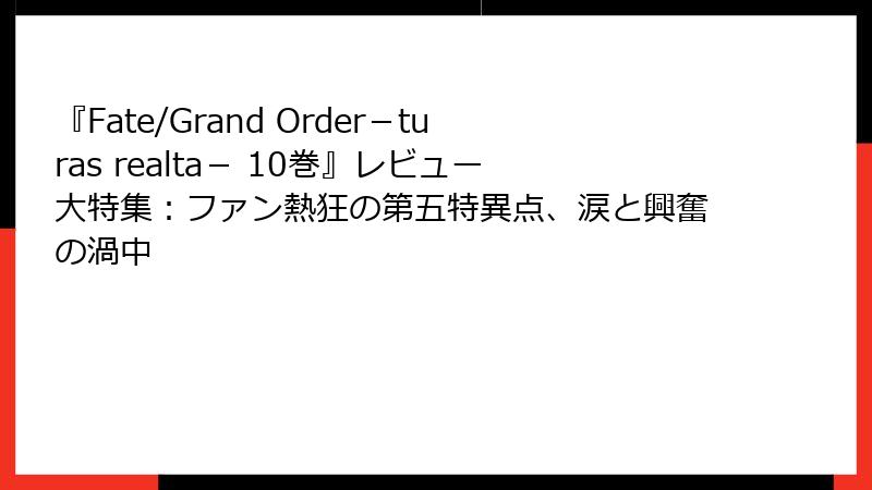 『Fate/Grand Order－turas realta－ 10巻』レビュー大特集：ファン熱狂の第五特異点、涙と興奮の渦中