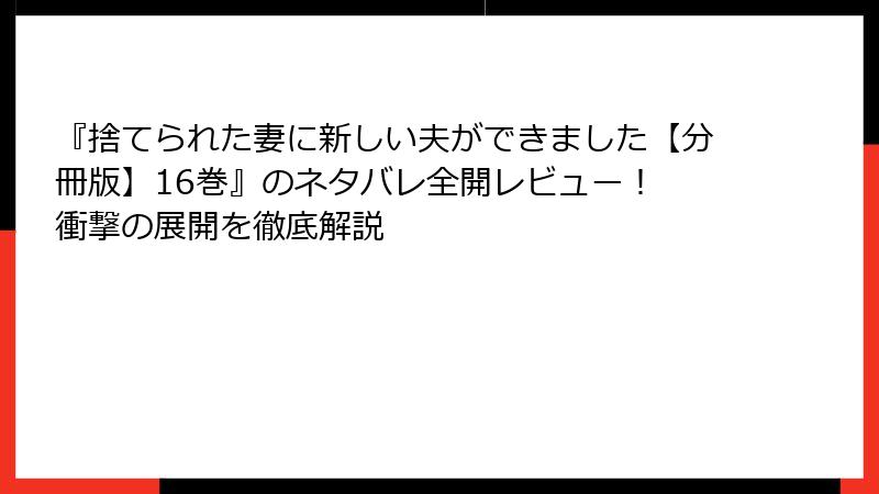 『捨てられた妻に新しい夫ができました【分冊版】16巻』のネタバレ全開レビュー！ 衝撃の展開を徹底解説
