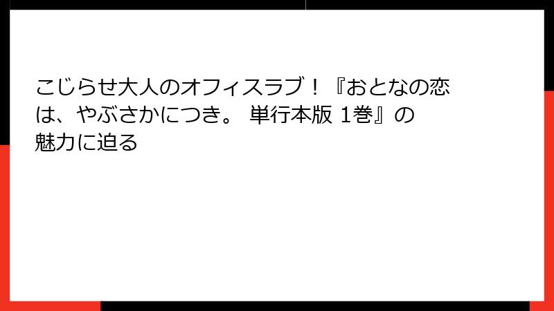 こじらせ大人のオフィスラブ！『おとなの恋は、やぶさかにつき。 単行本版 1巻』の魅力に迫る