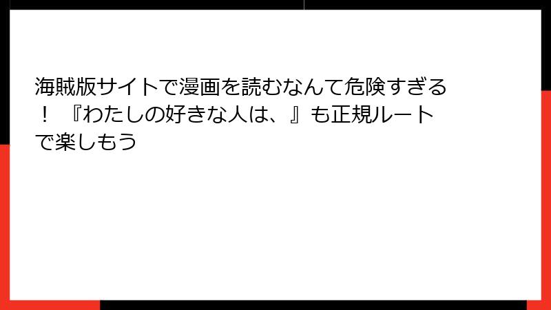 海賊版サイトで漫画を読むなんて危険すぎる！ 『わたしの好きな人は、』も正規ルートで楽しもう