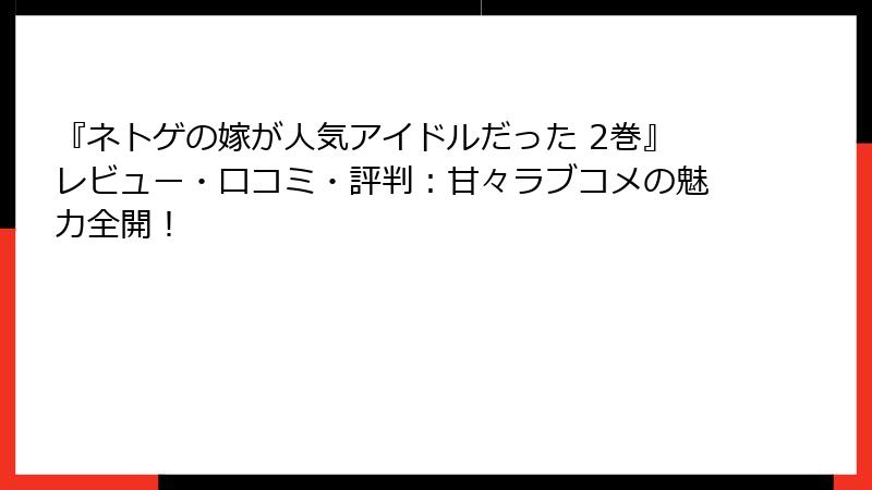 『ネトゲの嫁が人気アイドルだった 2巻』レビュー・口コミ・評判：甘々ラブコメの魅力全開！