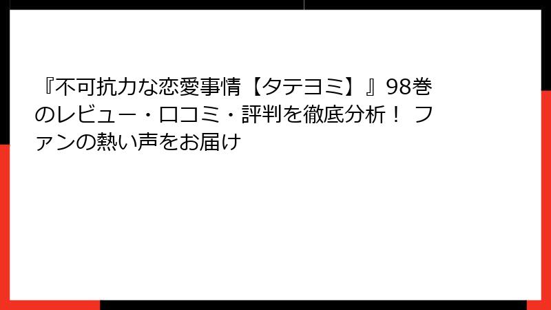 『不可抗力な恋愛事情【タテヨミ】』98巻のレビュー・口コミ・評判を徹底分析! ファンの熱い声をお届け
