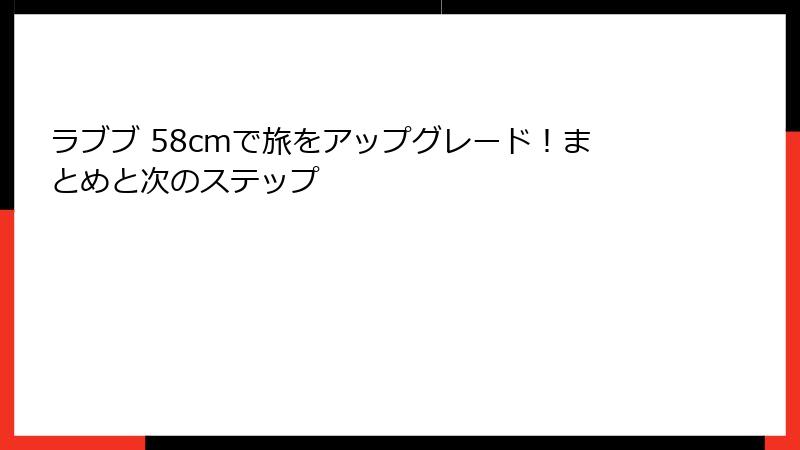 ラブブ 58cmで旅をアップグレード！まとめと次のステップ