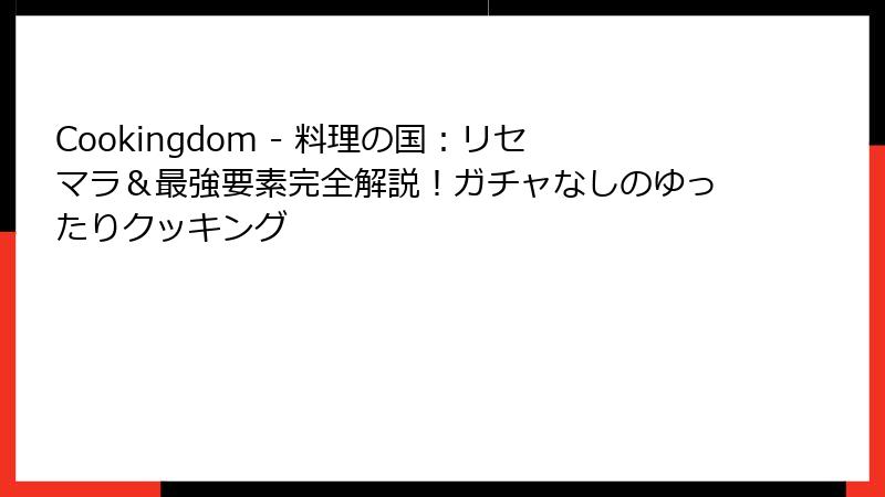 Cookingdom - 料理の国:リセマラ&最強要素完全解説!ガチャなしのゆったりクッキング