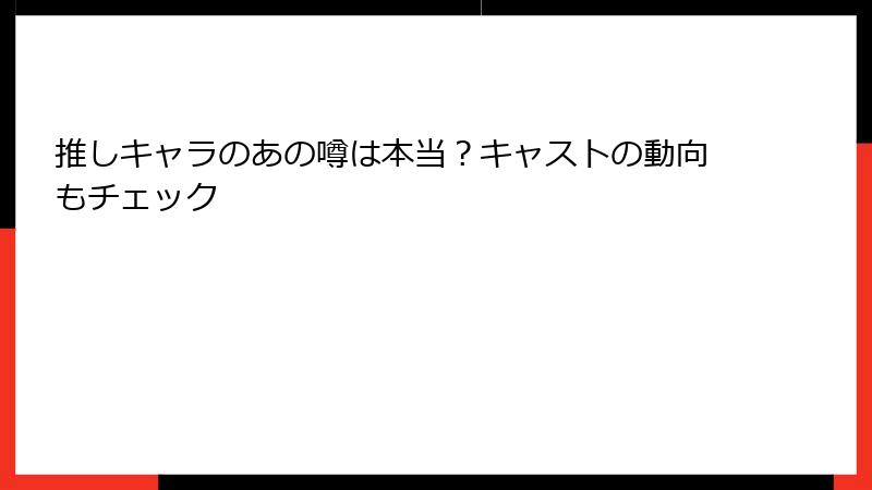 推しキャラのあの噂は本当？キャストの動向もチェック