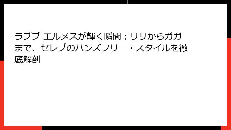 ラブブ エルメスが輝く瞬間：リサからガガまで、セレブのハンズフリー・スタイルを徹底解剖