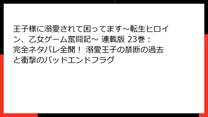 王子様に溺愛されて困ってます~転生ヒロイン、乙女ゲーム奮闘記~ 連載版 23巻:完全ネタバレ全開! 溺愛王子の禁断の過去と衝撃のバッドエンドフラグ