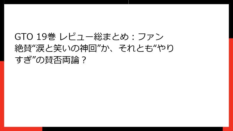 GTO 19巻 レビュー総まとめ：ファン絶賛“涙と笑いの神回”か、それとも“やりすぎ”の賛否両論？