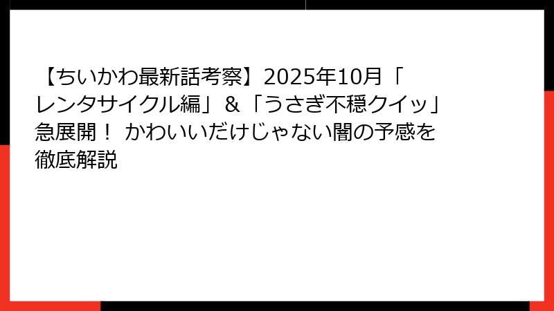 【ちいかわ最新話考察】2025年10月「レンタサイクル編」＆「うさぎ不穏クイッ」急展開！ かわいいだけじゃない闇の予感を徹底解説