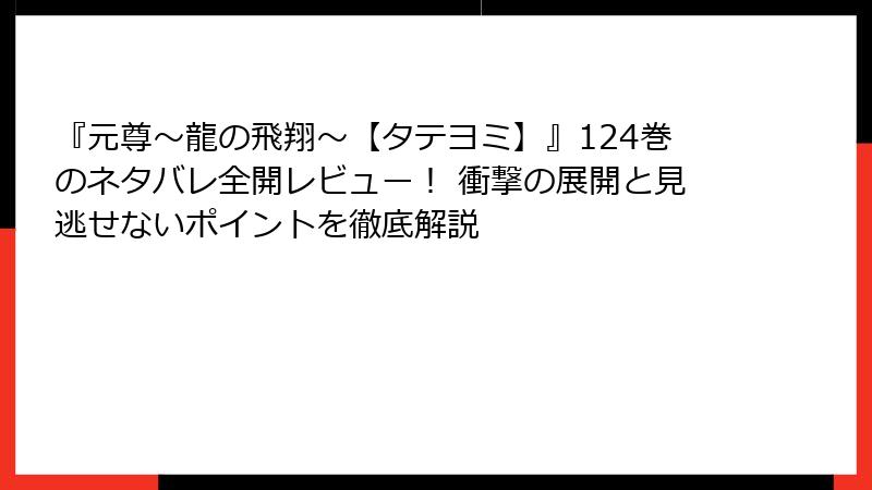『元尊～龍の飛翔～【タテヨミ】』124巻のネタバレ全開レビュー！ 衝撃の展開と見逃せないポイントを徹底解説
