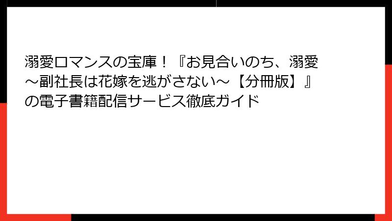 溺愛ロマンスの宝庫！『お見合いのち、溺愛～副社長は花嫁を逃がさない～【分冊版】』の電子書籍配信サービス徹底ガイド