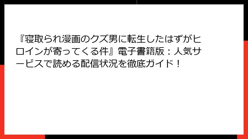 『寝取られ漫画のクズ男に転生したはずがヒロインが寄ってくる件』電子書籍版:人気サービスで読める配信状況を徹底ガイド!