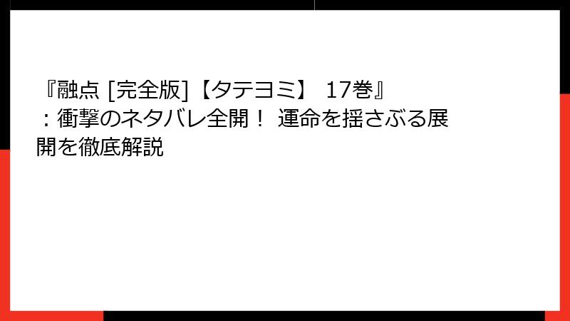 『融点 [完全版]【タテヨミ】 17巻』：衝撃のネタバレ全開！ 運命を揺さぶる展開を徹底解説