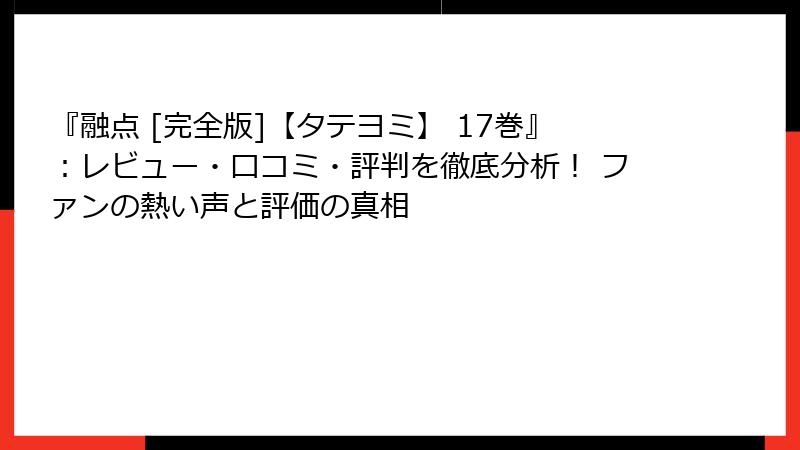 『融点 [完全版]【タテヨミ】 17巻』：レビュー・口コミ・評判を徹底分析！ ファンの熱い声と評価の真相