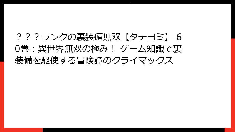 ？？？ランクの裏装備無双【タテヨミ】 60巻：異世界無双の極み！ ゲーム知識で裏装備を駆使する冒険譚のクライマックス