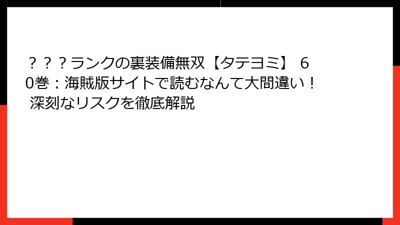 ？？？ランクの裏装備無双【タテヨミ】 60巻：海賊版サイトで読むなんて大間違い！ 深刻なリスクを徹底解説