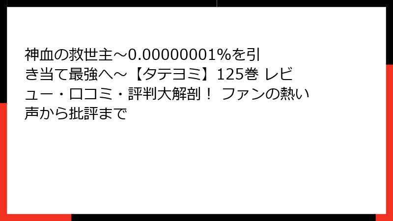 神血の救世主～0.00000001％を引き当て最強へ～【タテヨミ】125巻 レビュー・口コミ・評判大解剖！ ファンの熱い声から批評まで