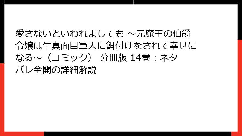 愛さないといわれましても ～元魔王の伯爵令嬢は生真面目軍人に餌付けをされて幸せになる～（コミック） 分冊版 14巻：ネタバレ全開の詳細解説