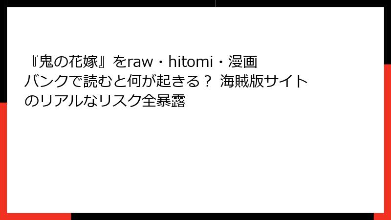 『鬼の花嫁』をraw・hitomi・漫画バンクで読むと何が起きる？ 海賊版サイトのリアルなリスク全暴露