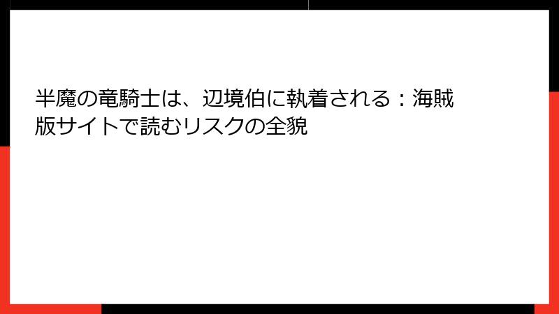 半魔の竜騎士は、辺境伯に執着される：海賊版サイトで読むリスクの全貌