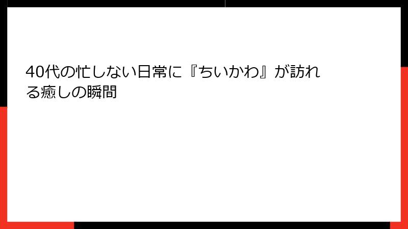 40代の忙しない日常に『ちいかわ』が訪れる癒しの瞬間