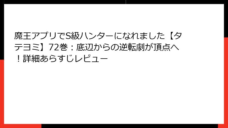魔王アプリでS級ハンターになれました【タテヨミ】72巻：底辺からの逆転劇が頂点へ！詳細あらすじレビュー