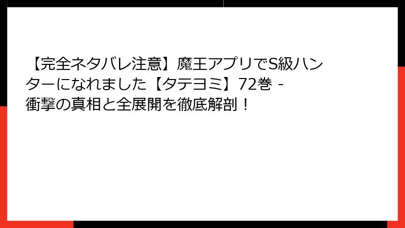 【完全ネタバレ注意】魔王アプリでS級ハンターになれました【タテヨミ】72巻 - 衝撃の真相と全展開を徹底解剖！