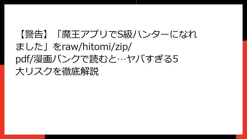 【警告】「魔王アプリでS級ハンターになれました」をraw/hitomi/zip/pdf/漫画バンクで読むと…ヤバすぎる5大リスクを徹底解説