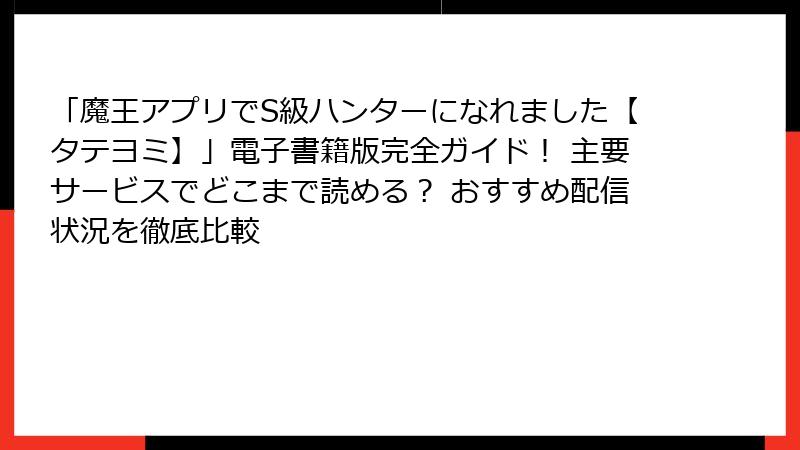 「魔王アプリでS級ハンターになれました【タテヨミ】」電子書籍版完全ガイド！ 主要サービスでどこまで読める？ おすすめ配信状況を徹底比較