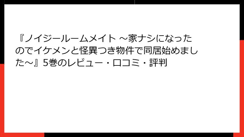 『ノイジールームメイト ~家ナシになったのでイケメンと怪異つき物件で同居始めました~』5巻のレビュー・口コミ・評判
