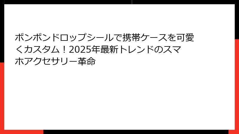 ボンボンドロップシールで携帯ケースを可愛くカスタム！2025年最新トレンドのスマホアクセサリー革命