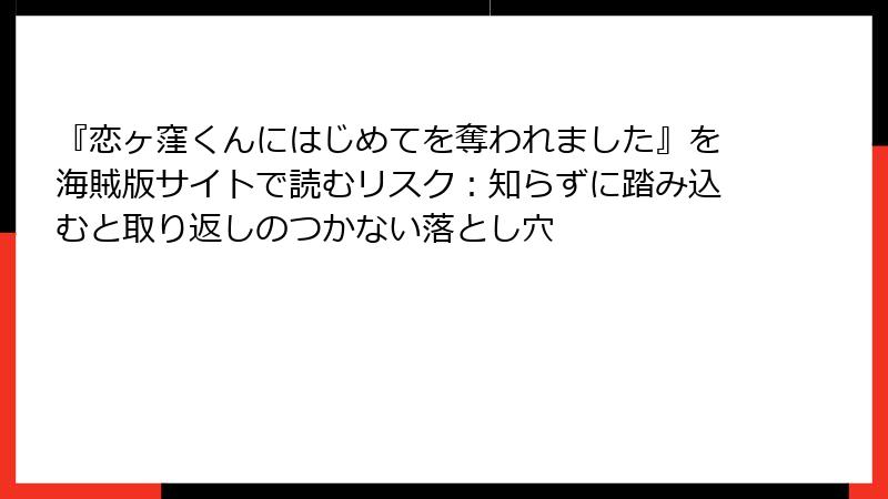 『恋ヶ窪くんにはじめてを奪われました』を海賊版サイトで読むリスク：知らずに踏み込むと取り返しのつかない落とし穴