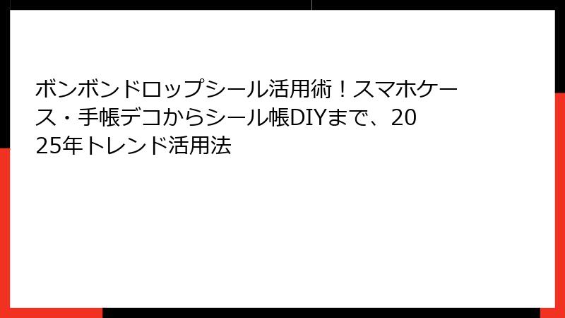 ボンボンドロップシール活用術！スマホケース・手帳デコからシール帳DIYまで、2025年トレンド活用法