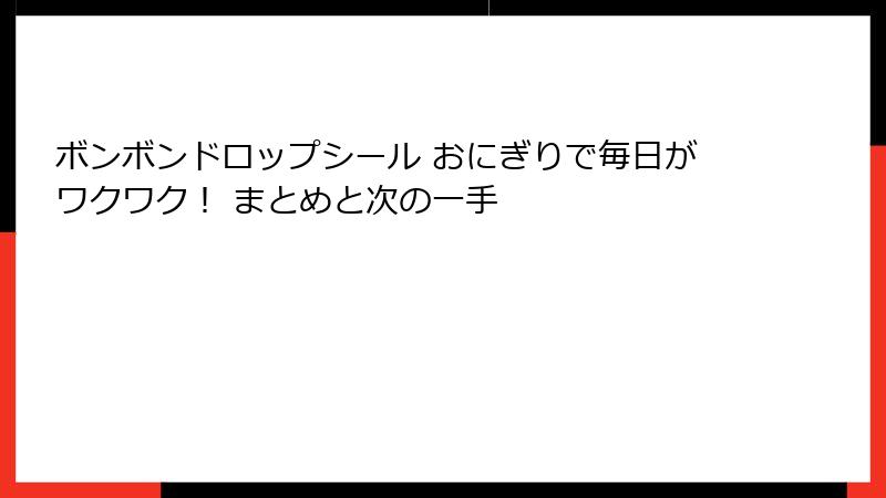 ボンボンドロップシール おにぎりで毎日がワクワク！ まとめと次の一手