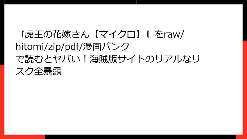 『虎王の花嫁さん【マイクロ】』をraw/hitomi/zip/pdf/漫画バンクで読むとヤバい！海賊版サイトのリアルなリスク全暴露
