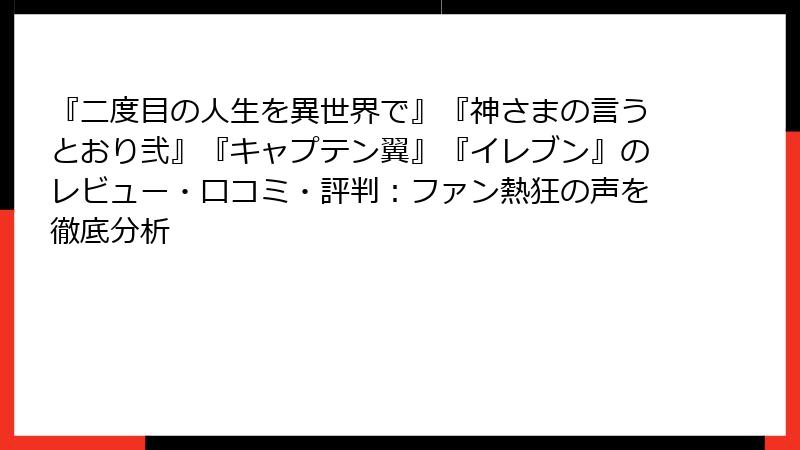 『二度目の人生を異世界で』『神さまの言うとおり弐』『キャプテン翼』『イレブン』のレビュー・口コミ・評判：ファン熱狂の声を徹底分析