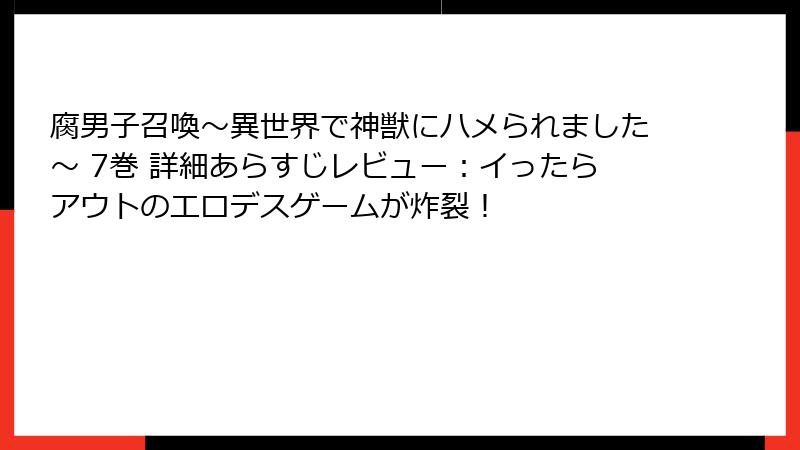 腐男子召喚~異世界で神獣にハメられました~ 7巻 詳細あらすじレビュー:イったらアウトのエロデスゲームが炸裂!