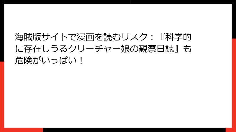 海賊版サイトで漫画を読むリスク：『科学的に存在しうるクリーチャー娘の観察日誌』も危険がいっぱい！