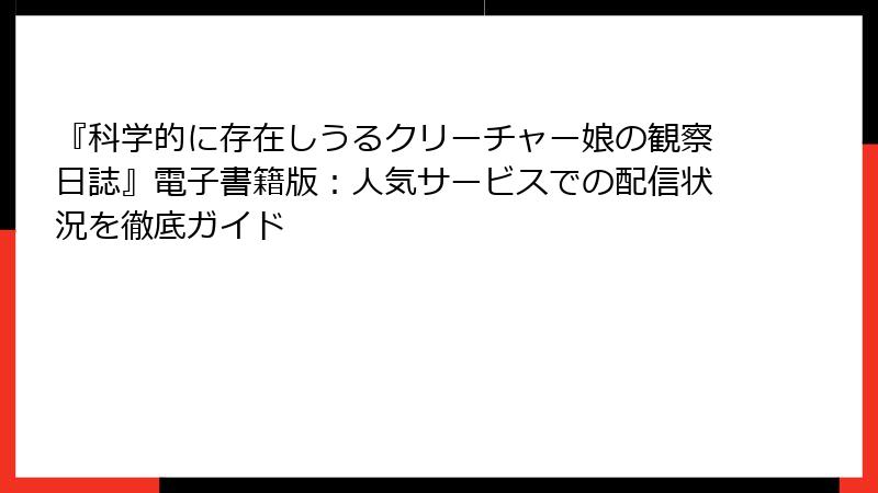 『科学的に存在しうるクリーチャー娘の観察日誌』電子書籍版：人気サービスでの配信状況を徹底ガイド