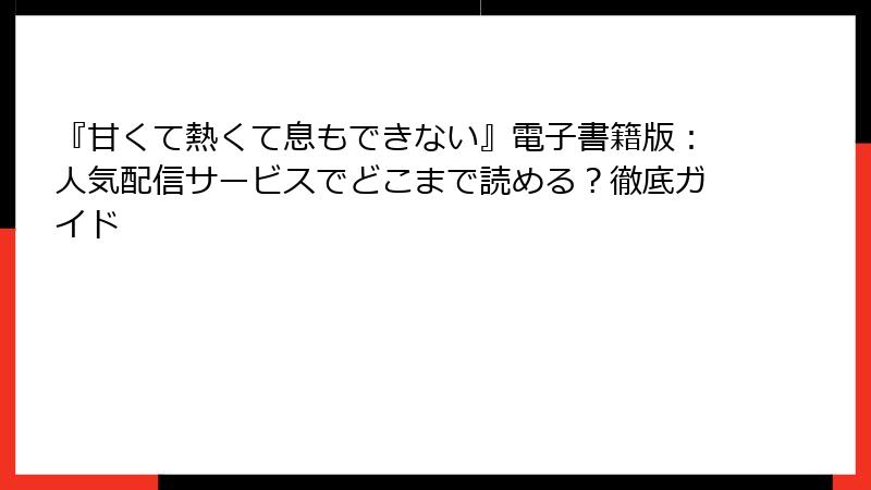 『甘くて熱くて息もできない』電子書籍版：人気配信サービスでどこまで読める？徹底ガイド