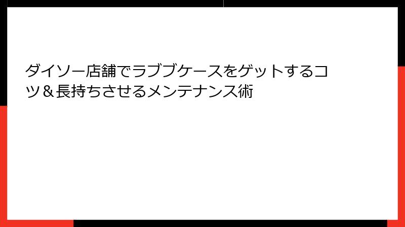 ダイソー店舗でラブブケースをゲットするコツ＆長持ちさせるメンテナンス術